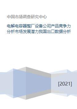 电解电容器整厂设备公司产品竞争力分析市场发展潜力我国出口数据分析